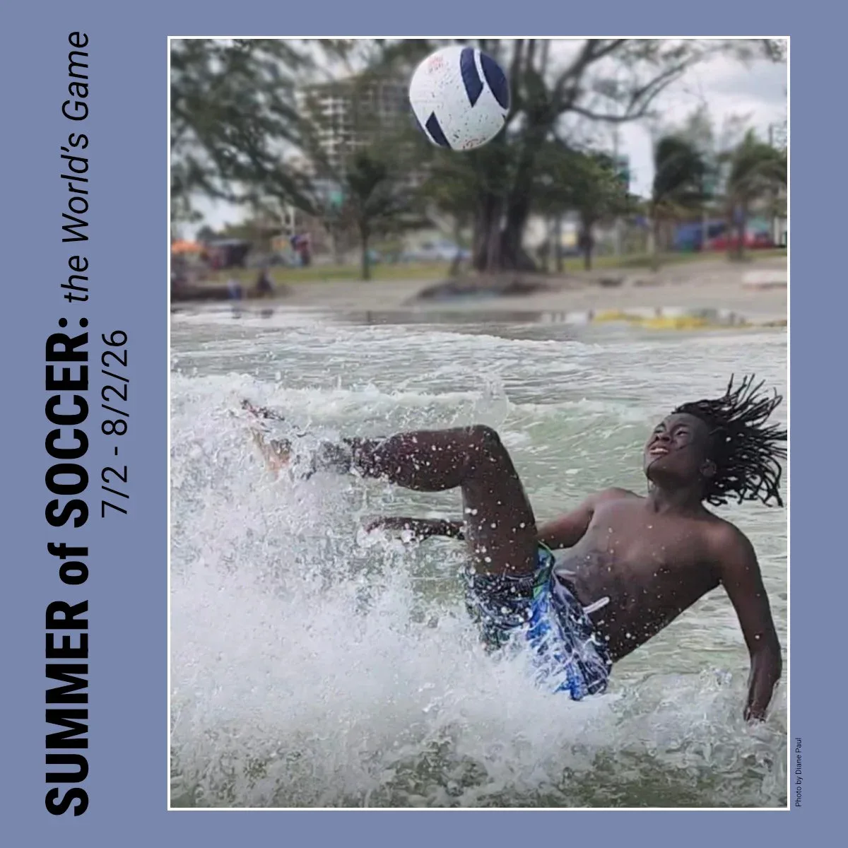 Exhibition poster for 'Summer of Soccer: The World's Game' (7/2–8/2/26) featuring a youth kicking a volleyball in water.